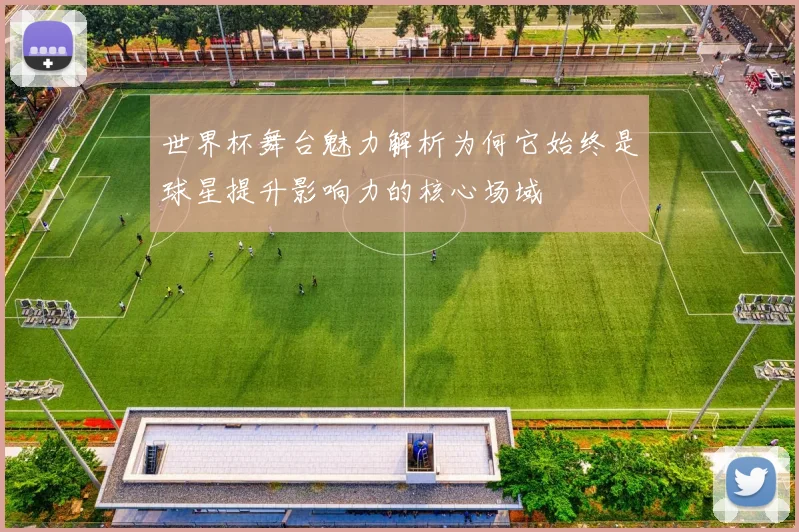 世界杯舞台魅力解析为何它始终是球星提升影响力的核心场域