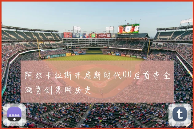 阿尔卡拉斯开启新时代00后首夺全满贯创男网历史