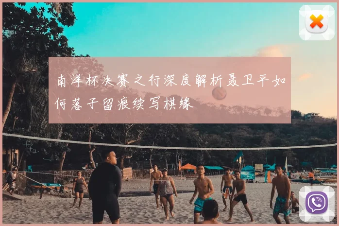 南洋杯决赛之行深度解析聂卫平如何落子留痕续写棋缘