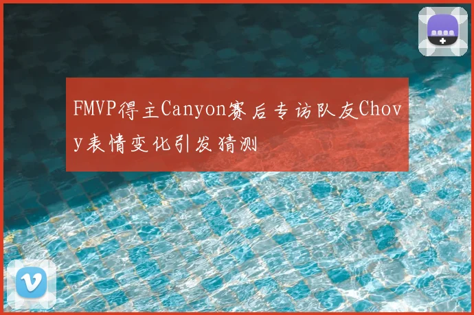 FMVP得主Canyon赛后专访队友Chovy表情变化引发猜测