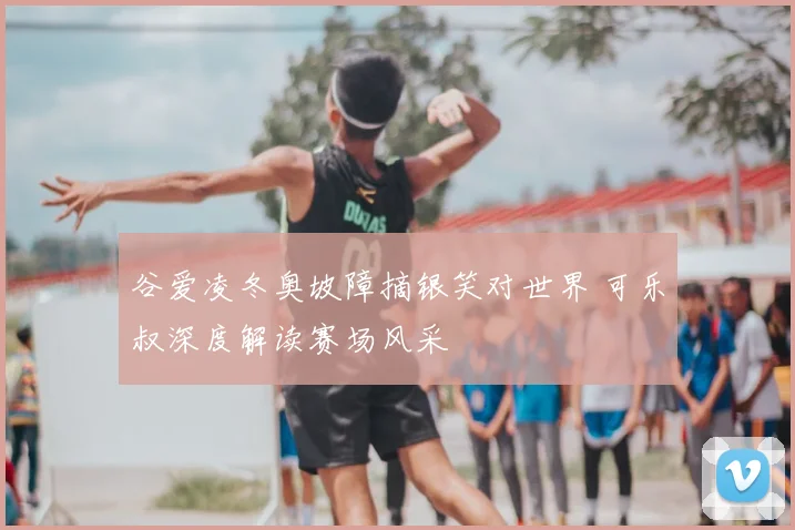 谷爱凌冬奥坡障摘银笑对世界 可乐叔深度解读赛场风采