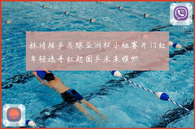 林诗栋乒乓球亚洲杯小组赛开门红年轻选手扛起国乒未来旗帜