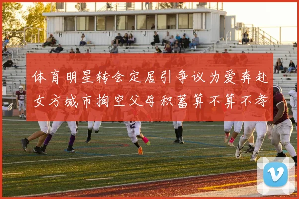 体育明星转会定居引争议为爱奔赴女方城市掏空父母积蓄算不算不孝