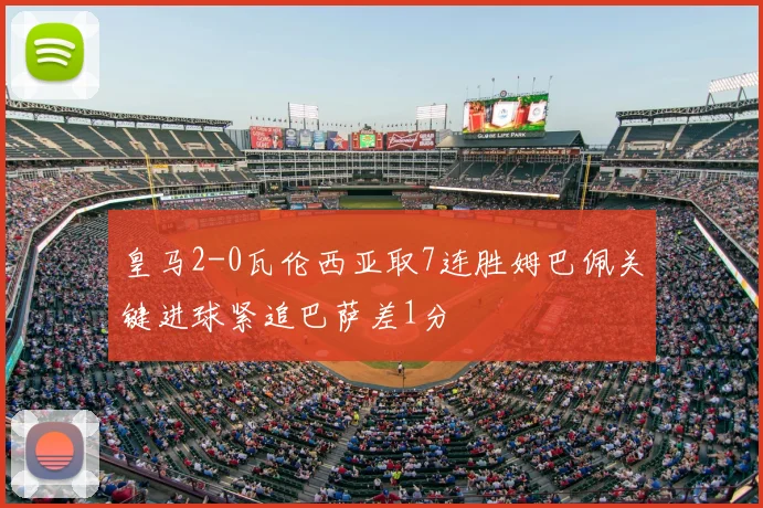 皇马2-0瓦伦西亚取7连胜姆巴佩关键进球紧追巴萨差1分