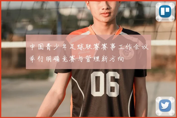 中国青少年足球联赛赛事工作会议举行明确竞赛与管理新方向