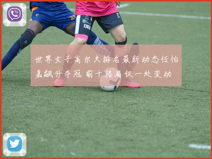 世界女子高尔夫排名最新动态任怡嘉飙升夺冠 前十格局仅一处变动