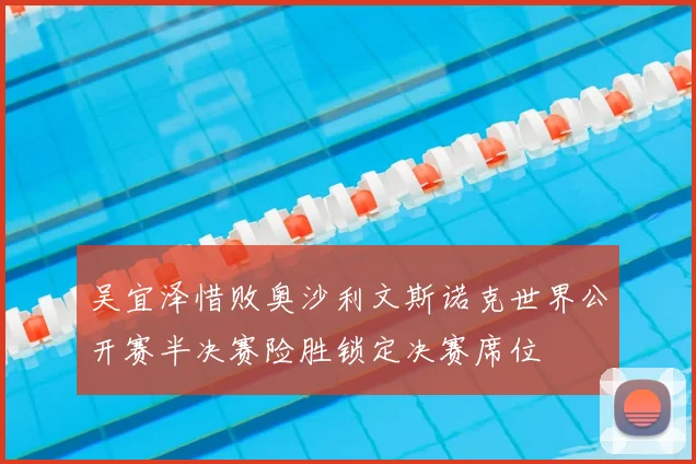 吴宜泽惜败奥沙利文斯诺克世界公开赛半决赛险胜锁定决赛席位