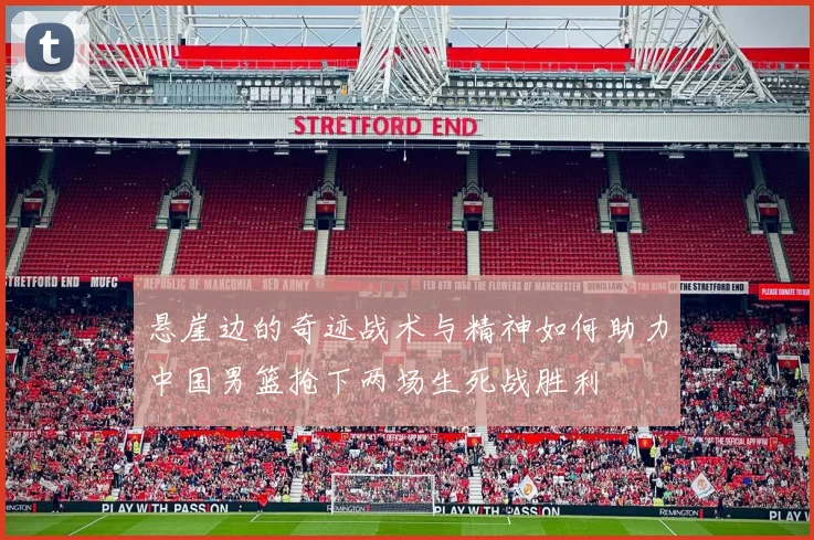 悬崖边的奇迹战术与精神如何助力中国男篮抢下两场生死战胜利