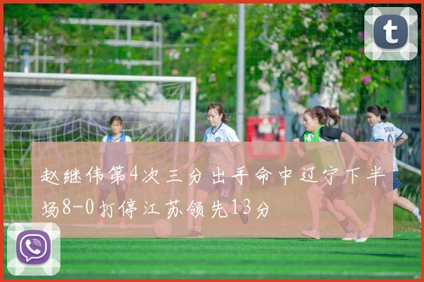 赵继伟第4次三分出手命中辽宁下半场8-0打停江苏领先13分