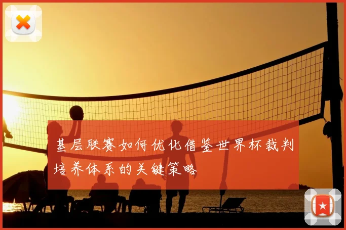 基层联赛如何优化借鉴世界杯裁判培养体系的关键策略